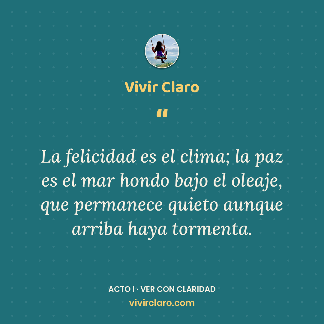 La felicidad es el clima; la paz es el mar hondo bajo el oleaje, que permanece quieto aunque arriba haya tormenta.