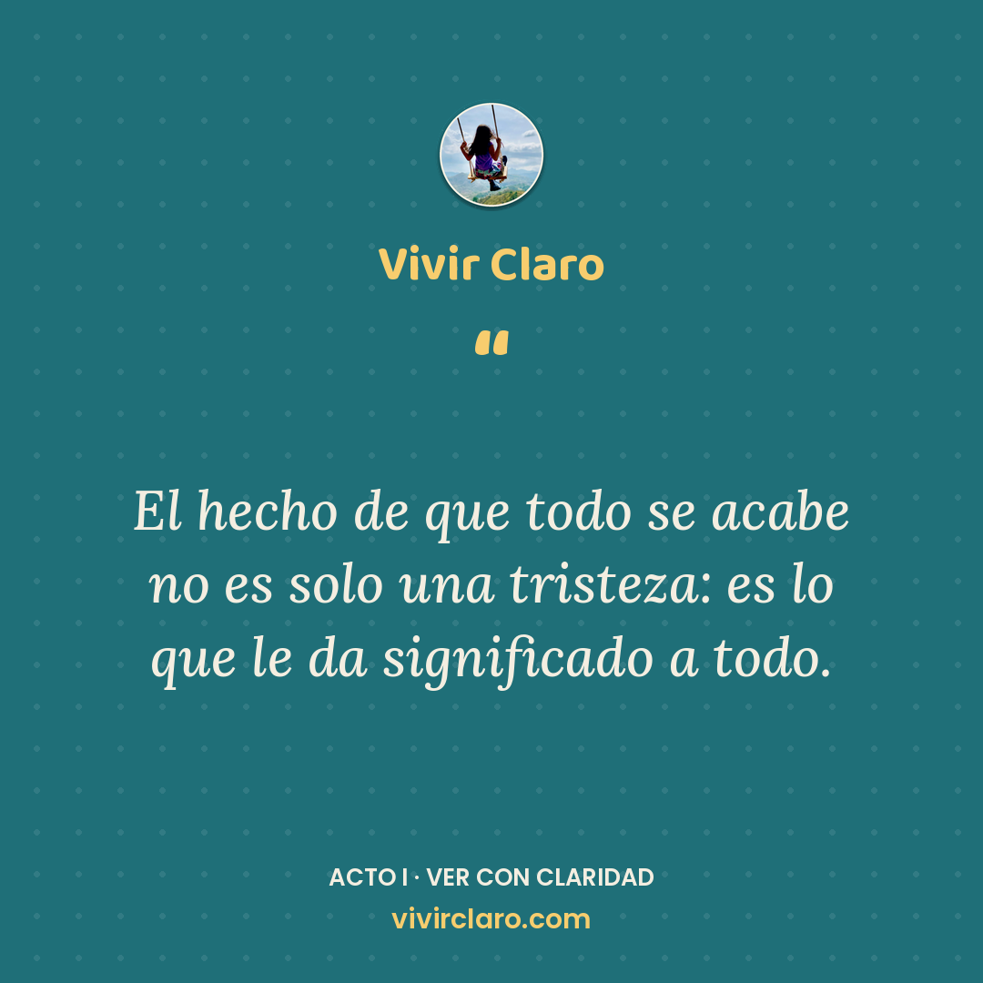 El hecho de que todo se acabe no es solo una tristeza: es lo que le da significado a todo.