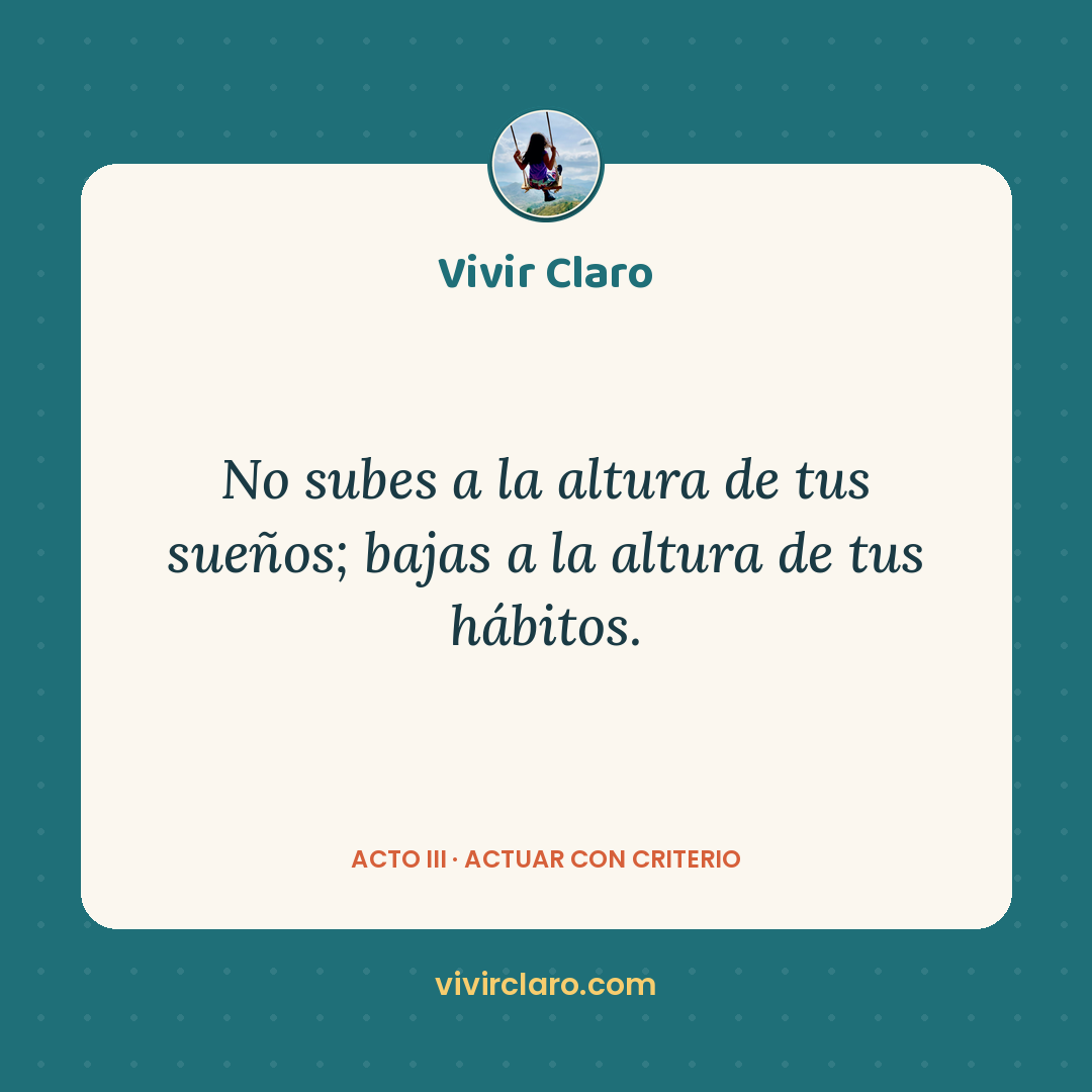 No subes a la altura de tus sueños; bajas a la altura de tus hábitos.