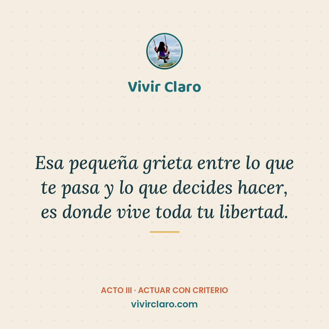 Esa pequeña grieta entre lo que te pasa y lo que decides hacer, es donde vive toda tu libertad.