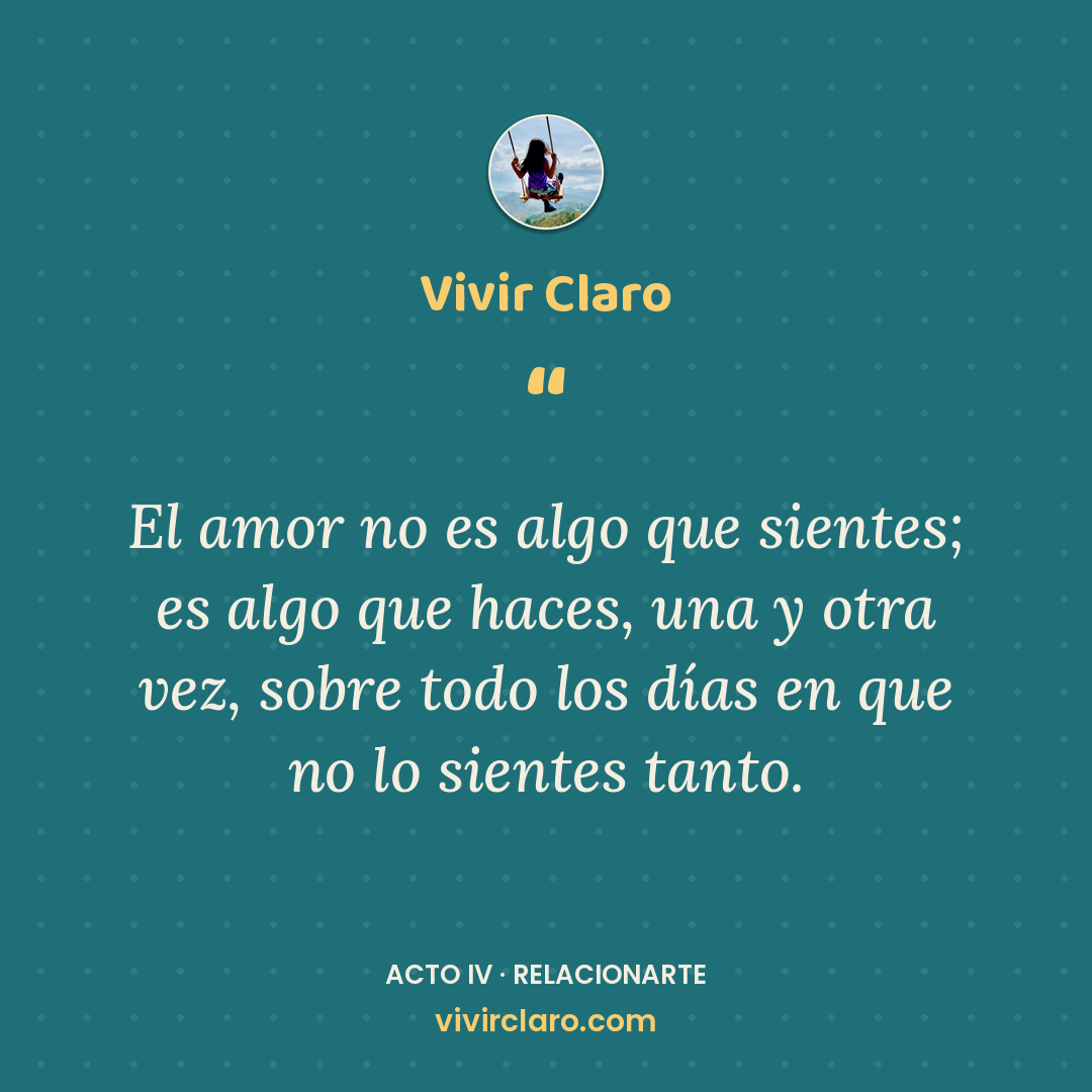 El amor no es algo que sientes; es algo que haces, una y otra vez, sobre todo los días en que no lo sientes tanto.